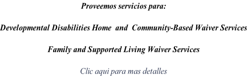 Proveemos servicios para:  Developmental Disabilities Home  and  Community-Based Waiver Services  Family and Supported Living Waiver Services   Clic aqui para mas detalles