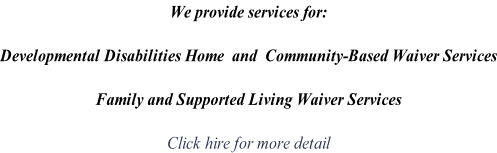We provide services for:  Developmental Disabilities Home  and  Community-Based Waiver Services  Family and Supported Living Waiver Services   Click hire for more detail